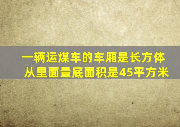 一辆运煤车的车厢是长方体从里面量底面积是45平方米