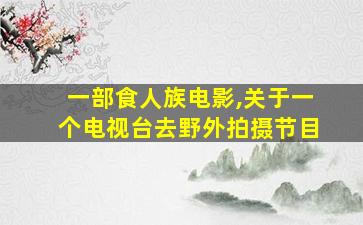 一部食人族电影,关于一个电视台去野外拍摄节目