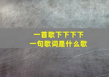 一首歌下下下下一句歌词是什么歌