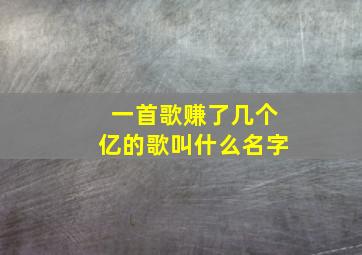 一首歌赚了几个亿的歌叫什么名字