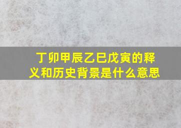 丁卯甲辰乙巳戊寅的释义和历史背景是什么意思