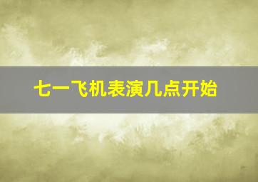 七一飞机表演几点开始