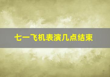 七一飞机表演几点结束