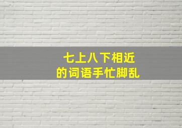 七上八下相近的词语手忙脚乱