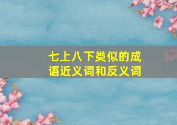 七上八下类似的成语近义词和反义词