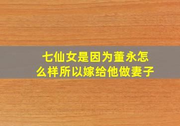 七仙女是因为董永怎么样所以嫁给他做妻子