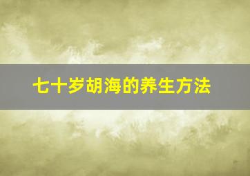 七十岁胡海的养生方法