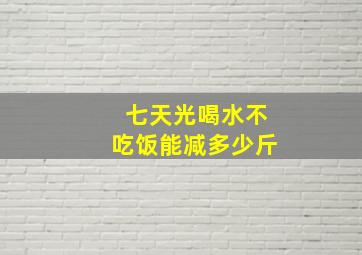 七天光喝水不吃饭能减多少斤