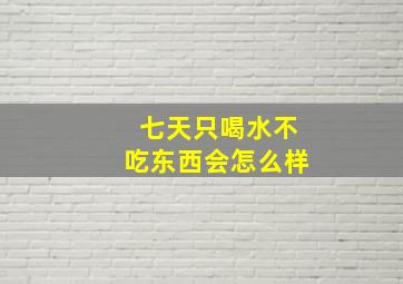 七天只喝水不吃东西会怎么样