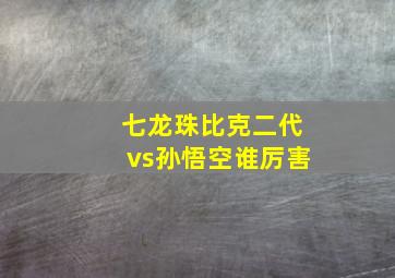 七龙珠比克二代vs孙悟空谁厉害