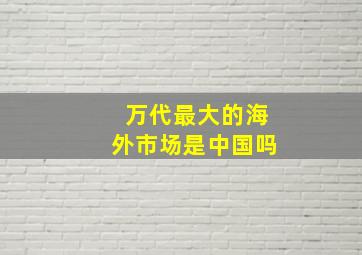 万代最大的海外市场是中国吗