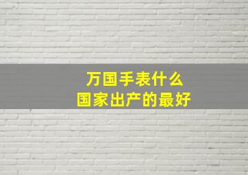 万国手表什么国家出产的最好