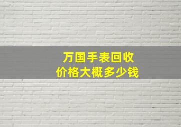 万国手表回收价格大概多少钱