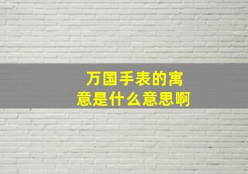 万国手表的寓意是什么意思啊