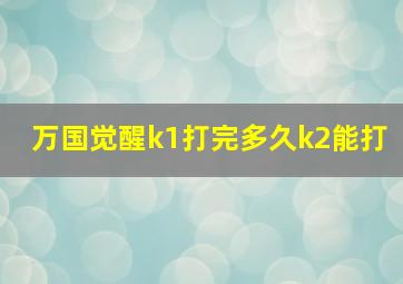 万国觉醒k1打完多久k2能打