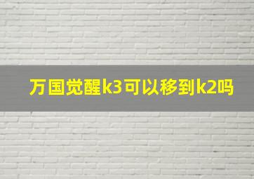 万国觉醒k3可以移到k2吗