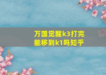 万国觉醒k3打完能移到k1吗知乎