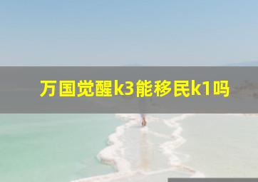 万国觉醒k3能移民k1吗