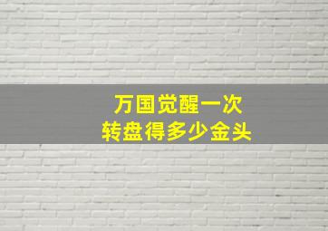 万国觉醒一次转盘得多少金头