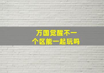 万国觉醒不一个区能一起玩吗