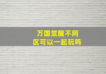 万国觉醒不同区可以一起玩吗