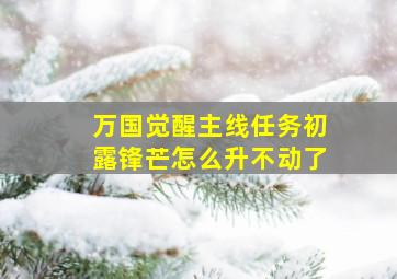 万国觉醒主线任务初露锋芒怎么升不动了