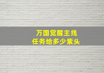 万国觉醒主线任务给多少紫头