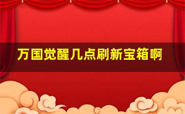 万国觉醒几点刷新宝箱啊