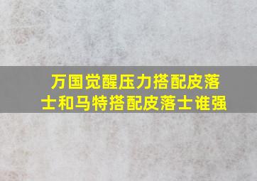 万国觉醒压力搭配皮落士和马特搭配皮落士谁强