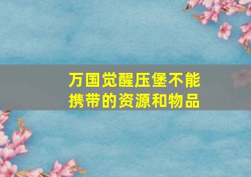 万国觉醒压堡不能携带的资源和物品