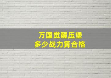 万国觉醒压堡多少战力算合格