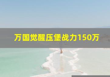 万国觉醒压堡战力150万