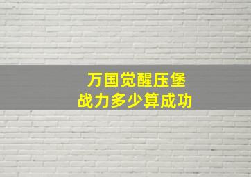 万国觉醒压堡战力多少算成功