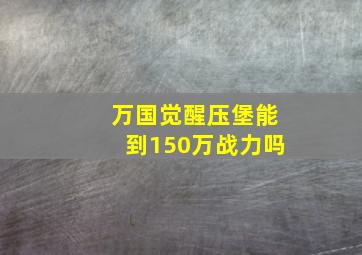 万国觉醒压堡能到150万战力吗