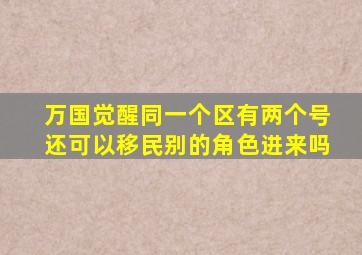 万国觉醒同一个区有两个号还可以移民别的角色进来吗