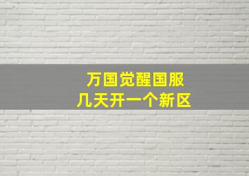 万国觉醒国服几天开一个新区