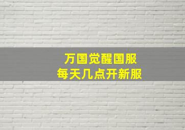 万国觉醒国服每天几点开新服