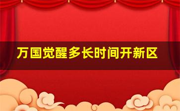 万国觉醒多长时间开新区