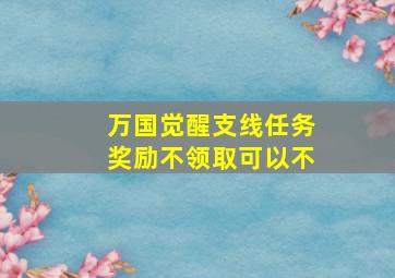 万国觉醒支线任务奖励不领取可以不