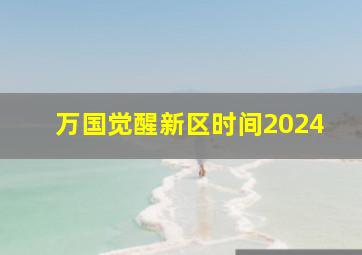 万国觉醒新区时间2024