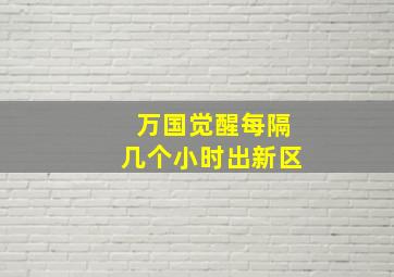 万国觉醒每隔几个小时出新区