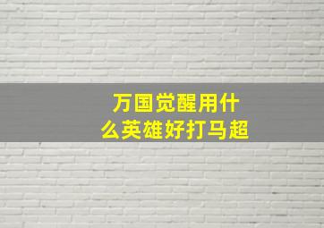 万国觉醒用什么英雄好打马超