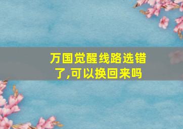 万国觉醒线路选错了,可以换回来吗