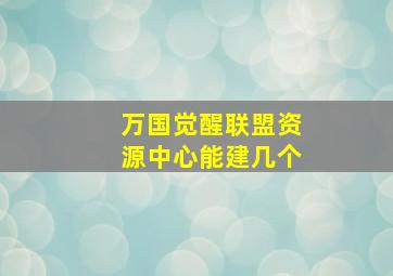 万国觉醒联盟资源中心能建几个