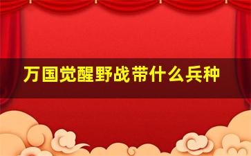 万国觉醒野战带什么兵种