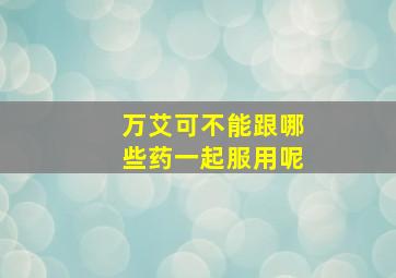 万艾可不能跟哪些药一起服用呢