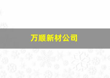 万顺新材公司