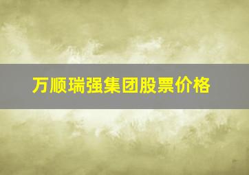 万顺瑞强集团股票价格