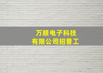 万顺电子科技有限公司招普工