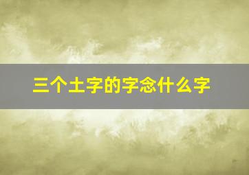 三个土字的字念什么字